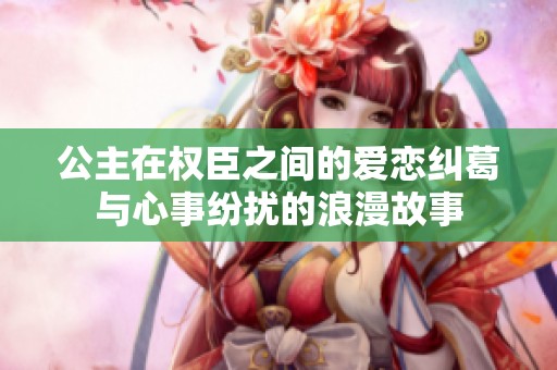 公主在权臣之间的爱恋纠葛与心事纷扰的浪漫故事