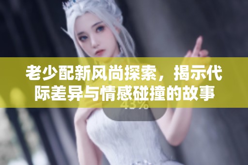 老少配新风尚探索，揭示代际差异与情感碰撞的故事