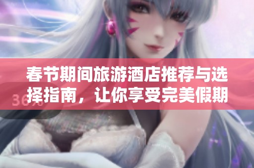 春节期间旅游酒店推荐与选择指南，让你享受完美假期