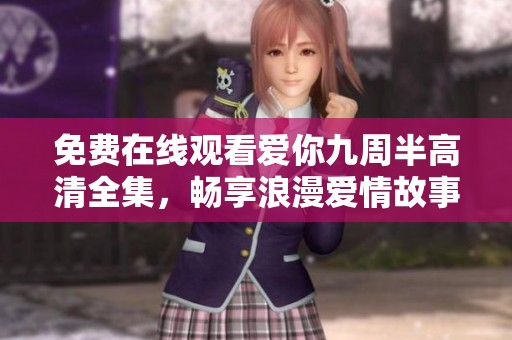 免费在线观看爱你九周半高清全集，畅享浪漫爱情故事的魔力