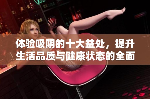 体验吸阴的十大益处，提升生活品质与健康状态的全面指南