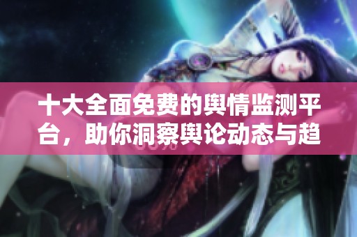 十大全面免费的舆情监测平台，助你洞察舆论动态与趋势分析