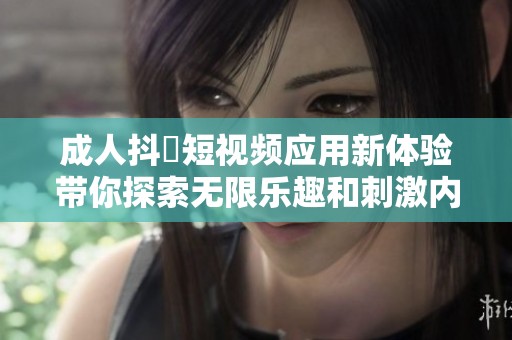 成人抖抈短视频应用新体验带你探索无限乐趣和刺激内容