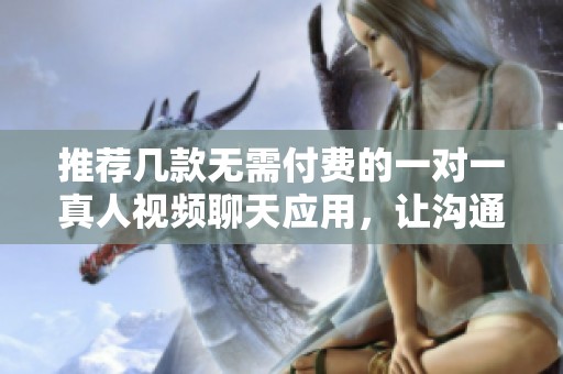 推荐几款无需付费的一对一真人视频聊天应用，让沟通更便捷