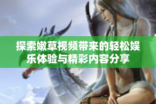 探索嫩草视频带来的轻松娱乐体验与精彩内容分享