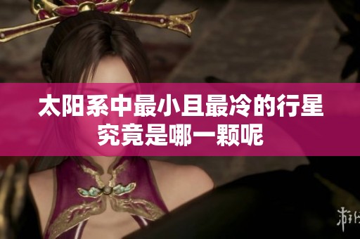 太阳系中最小且最冷的行星究竟是哪一颗呢
