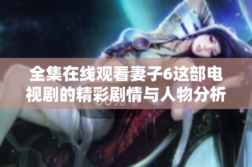 全集在线观看妻子6这部电视剧的精彩剧情与人物分析