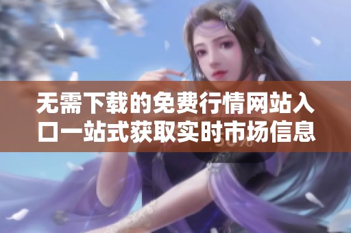 无需下载的免费行情网站入口一站式获取实时市场信息