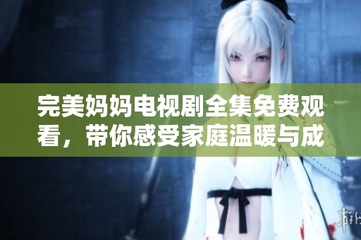 完美妈妈电视剧全集免费观看，带你感受家庭温暖与成长故事