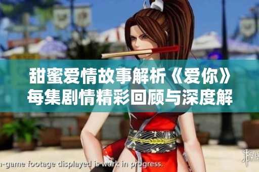甜蜜爱情故事解析《爱你》每集剧情精彩回顾与深度解读
