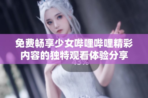 免费畅享少女哔哩哔哩精彩内容的独特观看体验分享