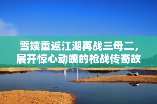 雪姨重返江湖再战三母二，展开惊心动魄的枪战传奇故事