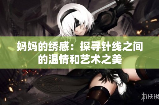妈妈的绣感：探寻针线之间的温情和艺术之美