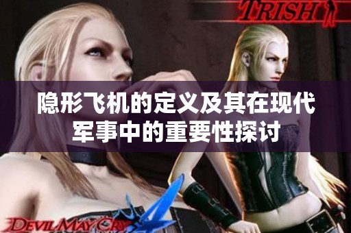 隐形飞机的定义及其在现代军事中的重要性探讨