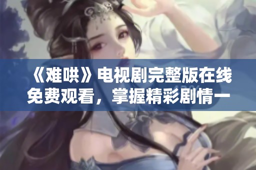 《难哄》电视剧完整版在线免费观看，掌握精彩剧情一键畅享