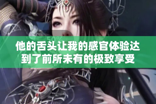他的舌头让我的感官体验达到了前所未有的极致享受