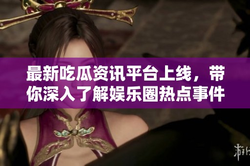 最新吃瓜资讯平台上线，带你深入了解娱乐圈热点事件