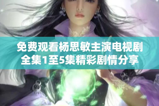 免费观看杨思敏主演电视剧全集1至5集精彩剧情分享
