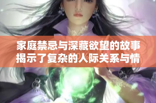 家庭禁忌与深藏欲望的故事揭示了复杂的人际关系与情感纷争