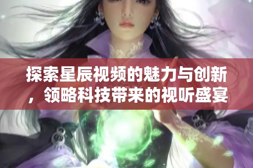 探索星辰视频的魅力与创新，领略科技带来的视听盛宴