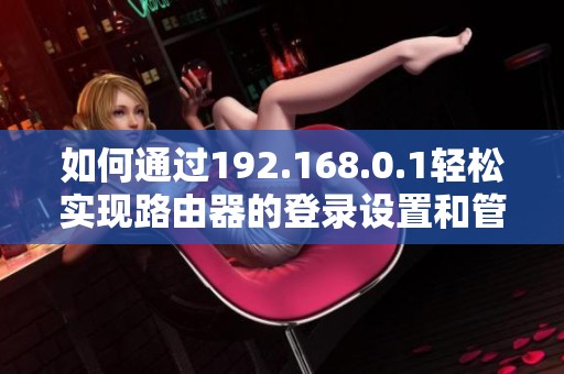 如何通过192.168.0.1轻松实现路由器的登录设置和管理