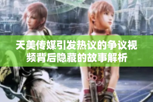 天美传媒引发热议的争议视频背后隐藏的故事解析