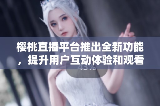 樱桃直播平台推出全新功能，提升用户互动体验和观看乐趣
