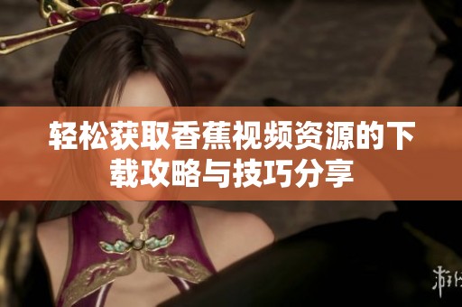 轻松获取香蕉视频资源的下载攻略与技巧分享