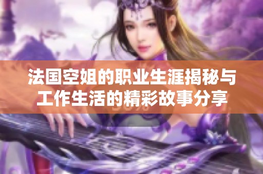 法国空姐的职业生涯揭秘与工作生活的精彩故事分享