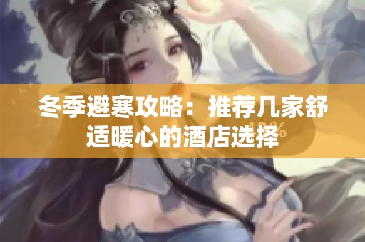 冬季避寒攻略：推荐几家舒适暖心的酒店选择