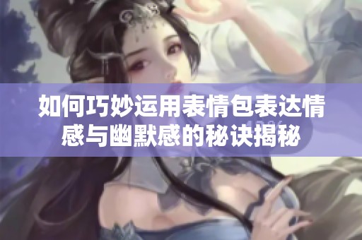 如何巧妙运用表情包表达情感与幽默感的秘诀揭秘