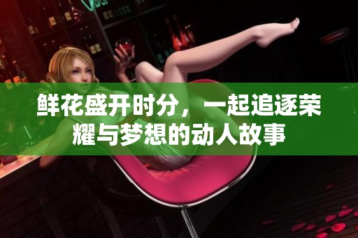 鲜花盛开时分，一起追逐荣耀与梦想的动人故事