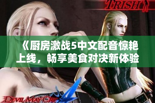 《厨房激战5中文配音惊艳上线，畅享美食对决新体验》