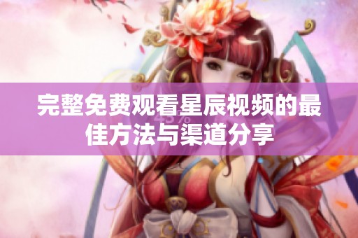 完整免费观看星辰视频的最佳方法与渠道分享