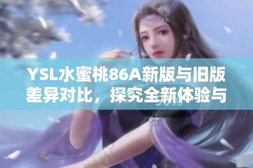 YSL水蜜桃86A新版与旧版差异对比，探究全新体验与经典魅力