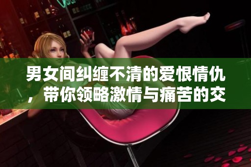 男女间纠缠不清的爱恨情仇，带你领略激情与痛苦的交织