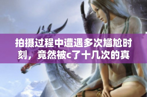 拍摄过程中遭遇多次尴尬时刻，竟然被c了十几次的真实经历