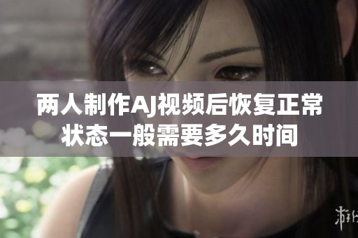 两人制作AJ视频后恢复正常状态一般需要多久时间