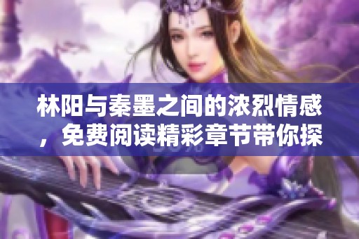 林阳与秦墨之间的浓烈情感，免费阅读精彩章节带你探寻