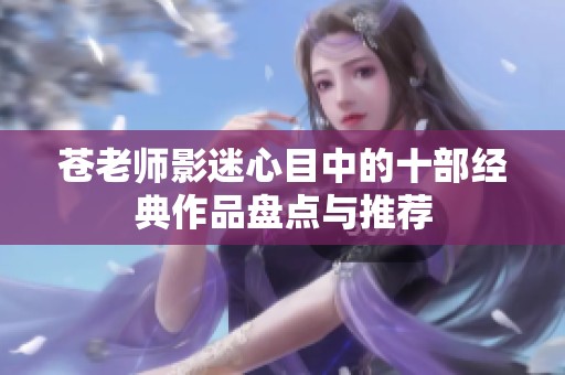 苍老师影迷心目中的十部经典作品盘点与推荐
