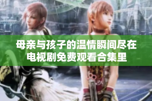 母亲与孩子的温情瞬间尽在电视剧免费观看合集里