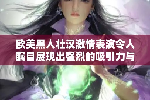 欧美黑人壮汉激情表演令人瞩目展现出强烈的吸引力与魅力