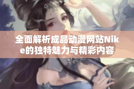 全面解析成品动漫网站Nike的独特魅力与精彩内容
