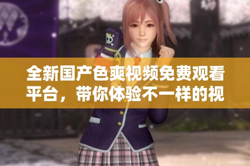 全新国产色爽视频免费观看平台，带你体验不一样的视觉盛宴