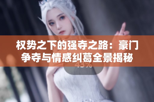 权势之下的强夺之路：豪门争夺与情感纠葛全景揭秘