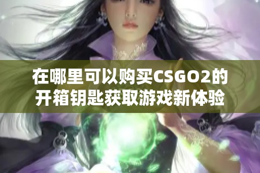在哪里可以购买CSGO2的开箱钥匙获取游戏新体验
