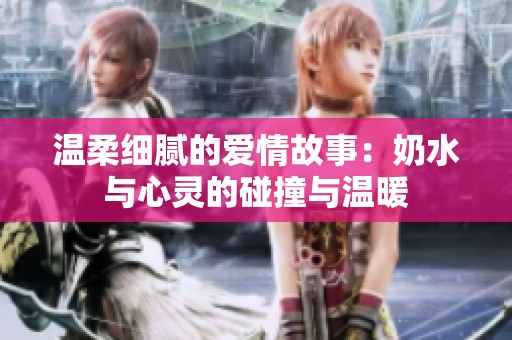 温柔细腻的爱情故事：奶水与心灵的碰撞与温暖