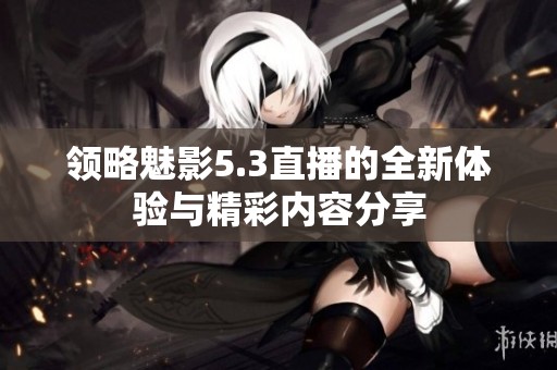 领略魅影5.3直播的全新体验与精彩内容分享