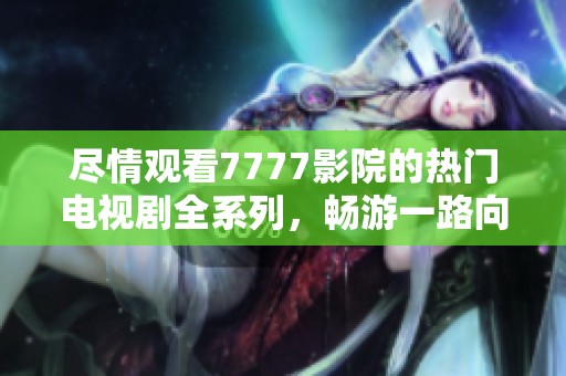 尽情观看7777影院的热门电视剧全系列，畅游一路向西的精彩剧情