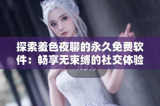 探索羞色夜聊的永久免费软件：畅享无束缚的社交体验